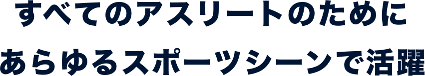 すべてのアスリートのためにあらゆるスポーツシーンで活躍